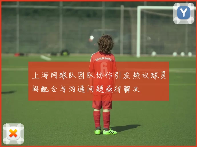 上海网球队团队协作引发热议球员间配合与沟通问题亟待解决
