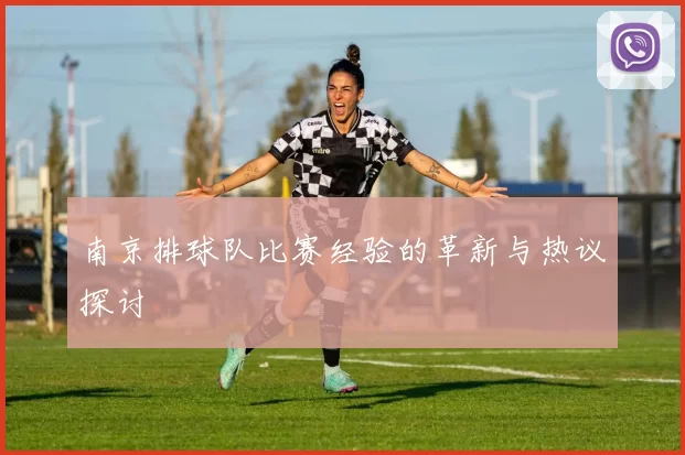 南京排球队比赛经验的革新与热议探讨