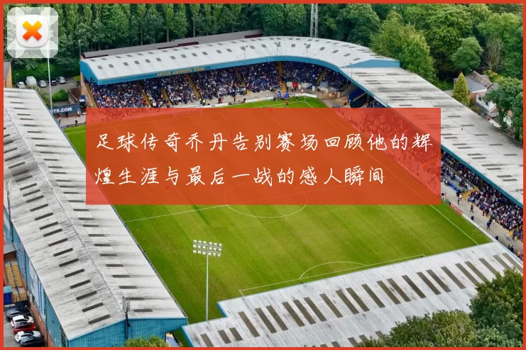 足球传奇乔丹告别赛场回顾他的辉煌生涯与最后一战的感人瞬间