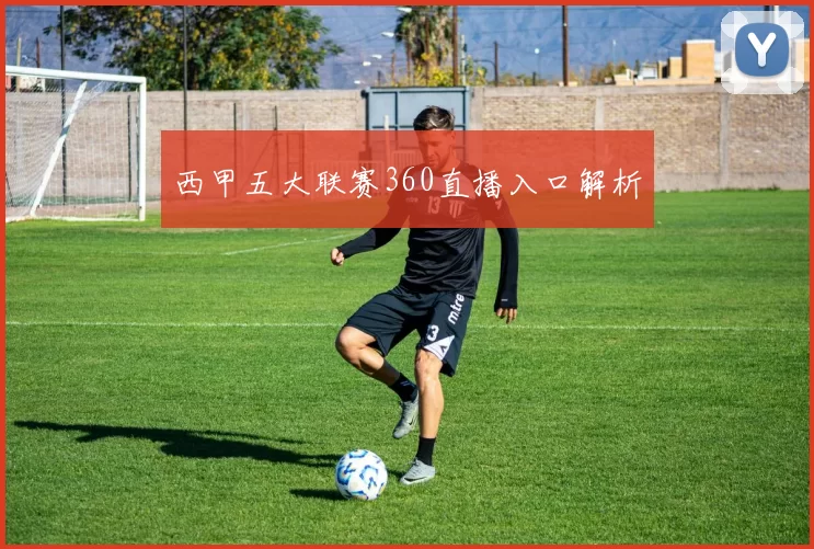 西甲五大联赛360直播入口解析