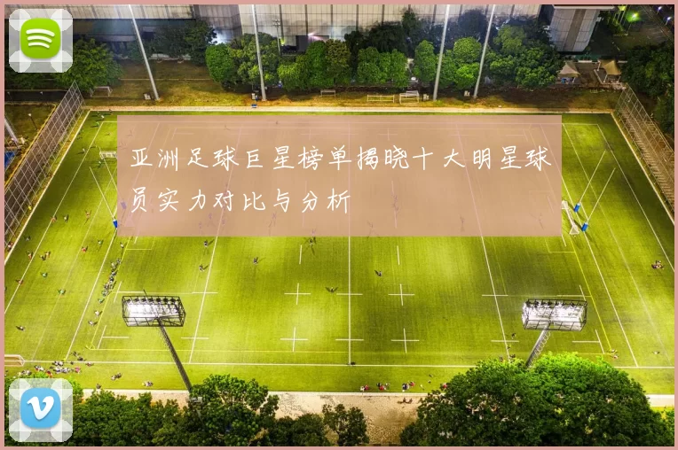 亚洲足球巨星榜单揭晓十大明星球员实力对比与分析