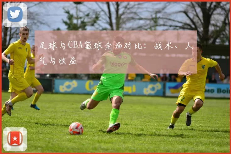 足球与CBA篮球全面对比：战术、人气与收益