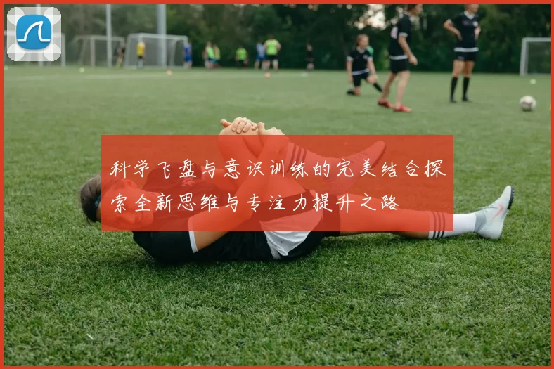 科学飞盘与意识训练的完美结合探索全新思维与专注力提升之路