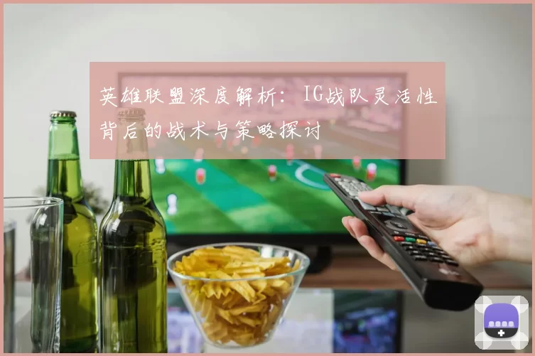 英雄联盟深度解析：IG战队灵活性背后的战术与策略探讨