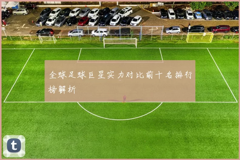 全球足球巨星实力对比前十名排行榜解析