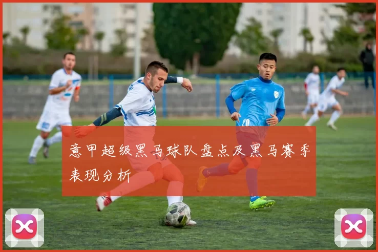 意甲超级黑马球队盘点及黑马赛季表现分析