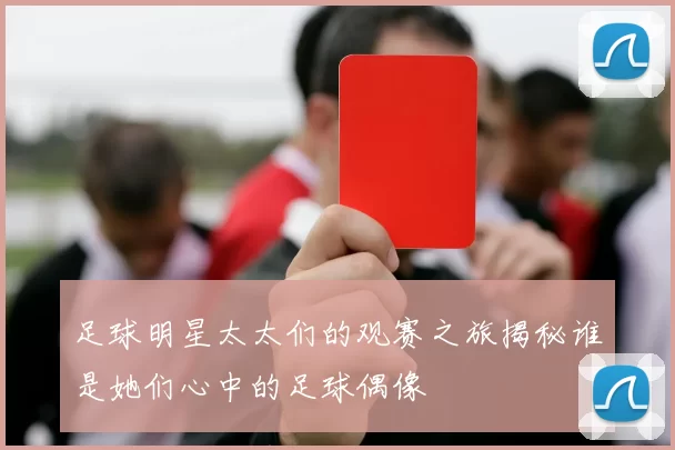 足球明星太太们的观赛之旅揭秘谁是她们心中的足球偶像