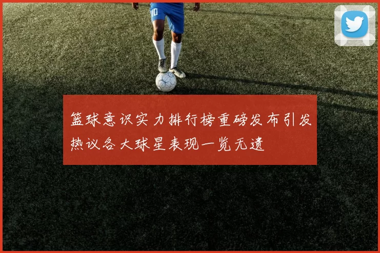 篮球意识实力排行榜重磅发布引发热议各大球星表现一览无遗